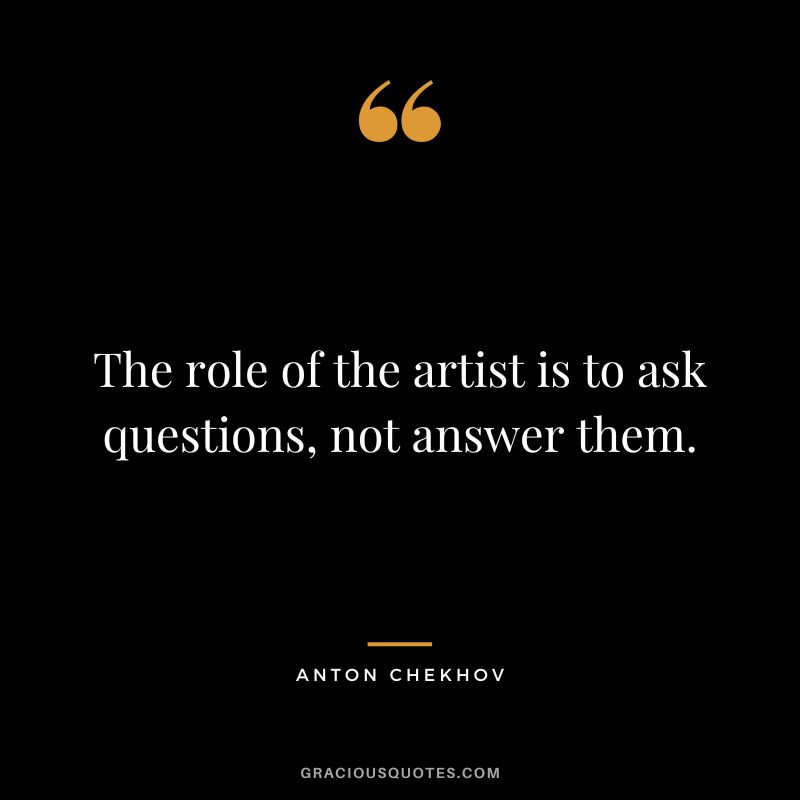 The role of the artist is to ask questions, not answer them.
