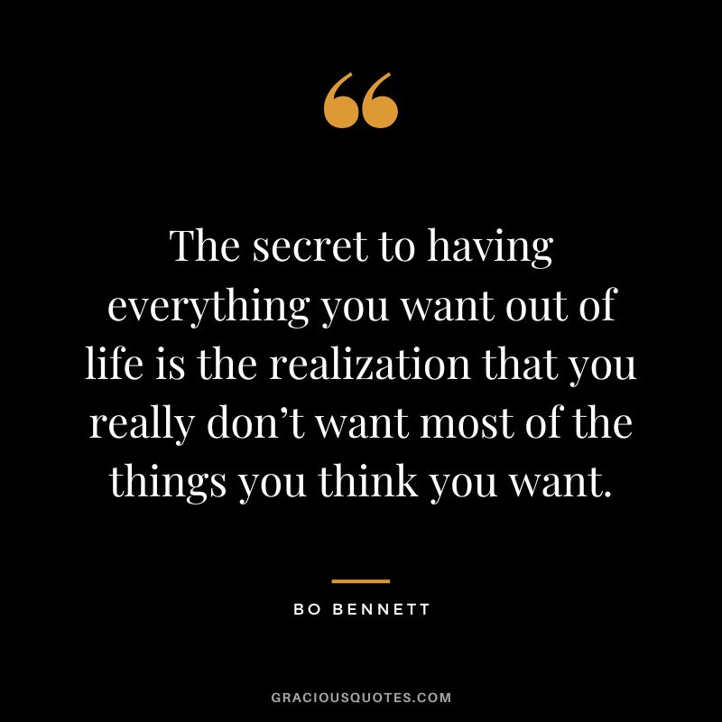 The secret to having everything you want out of life is the realization that you really don’t want most of the things you think you want.