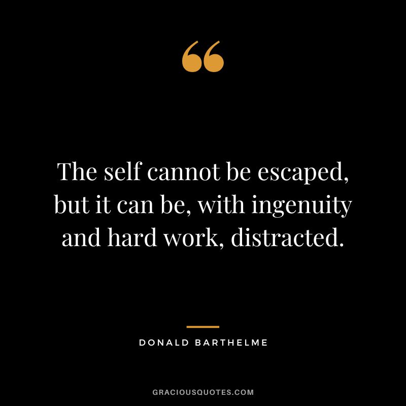 The self cannot be escaped, but it can be, with ingenuity and hard work, distracted. - Donald Barthelme