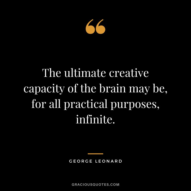 The ultimate creative capacity of the brain may be, for all practical purposes, infinite. - George Leonard