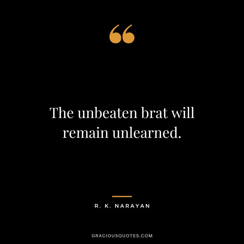 The unbeaten brat will remain unlearned.