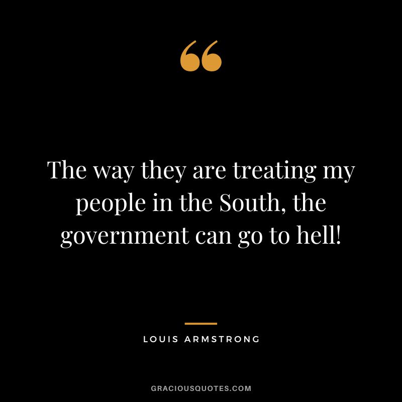 The way they are treating my people in the South, the government can go to hell!