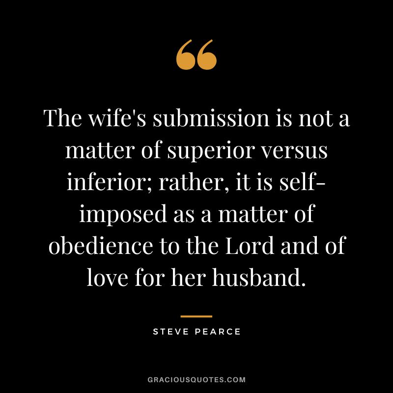 The wife's submission is not a matter of superior versus inferior; rather, it is self-imposed as a matter of obedience to the Lord and of love for her husband. - Steve Pearce