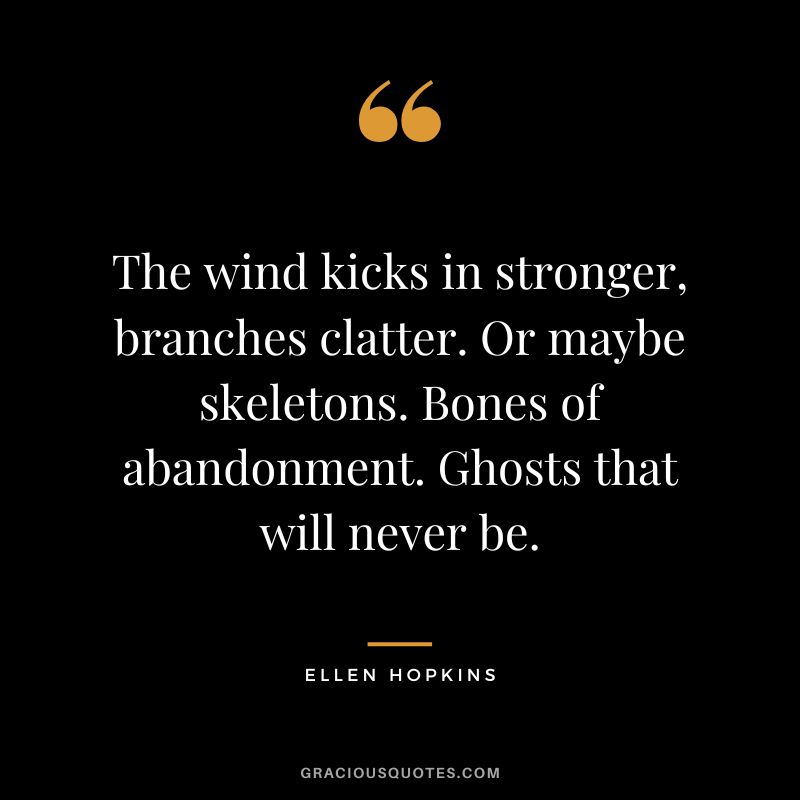 The wind kicks in stronger, branches clatter. Or maybe skeletons. Bones of abandonment. Ghosts that will never be.