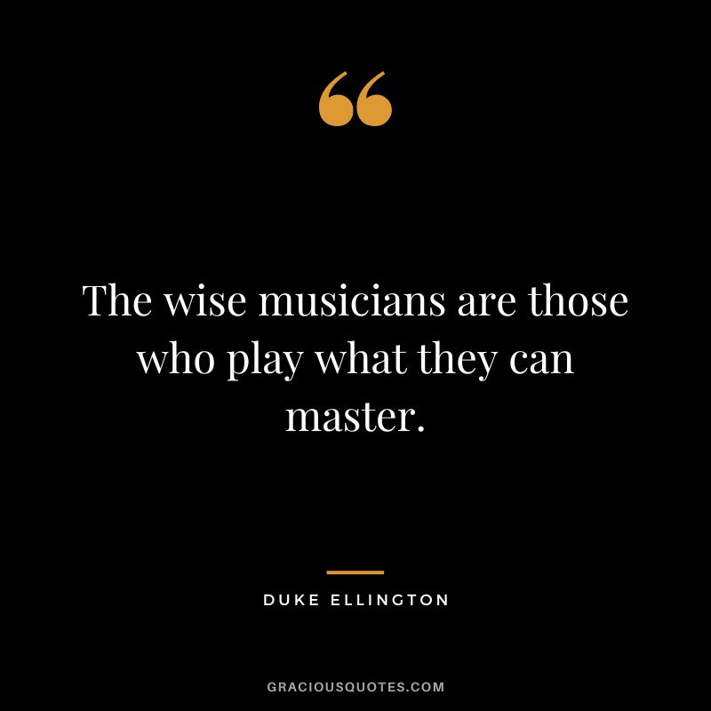 The wise musicians are those who play what they can master.