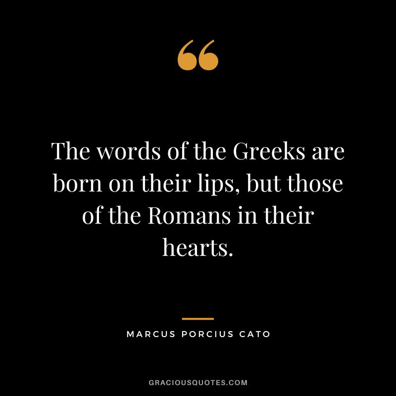 The words of the Greeks are born on their lips, but those of the Romans in their hearts.