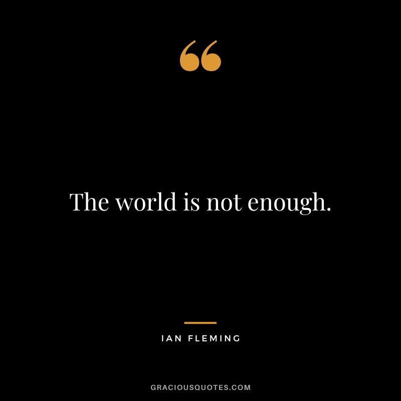 The world is not enough.