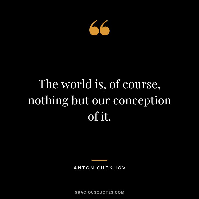 The world is, of course, nothing but our conception of it.