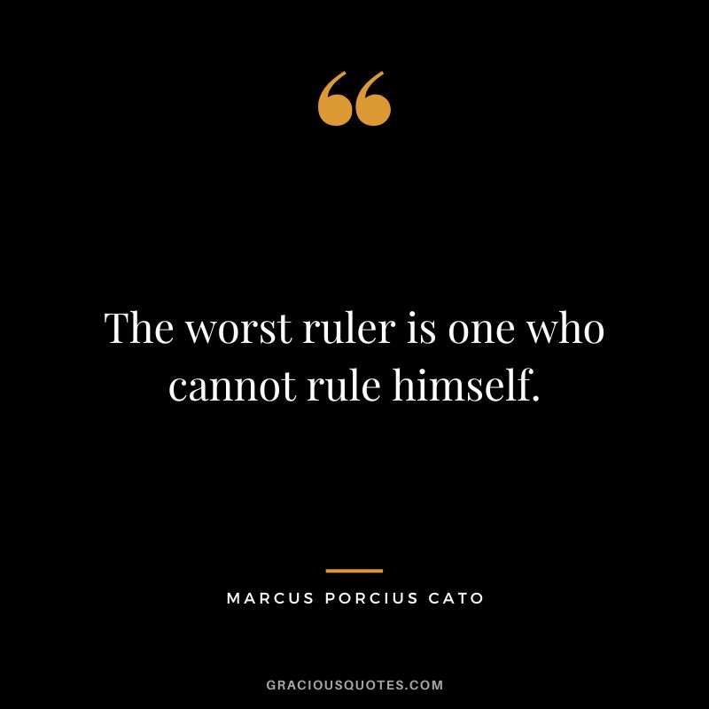 The worst ruler is one who cannot rule himself.