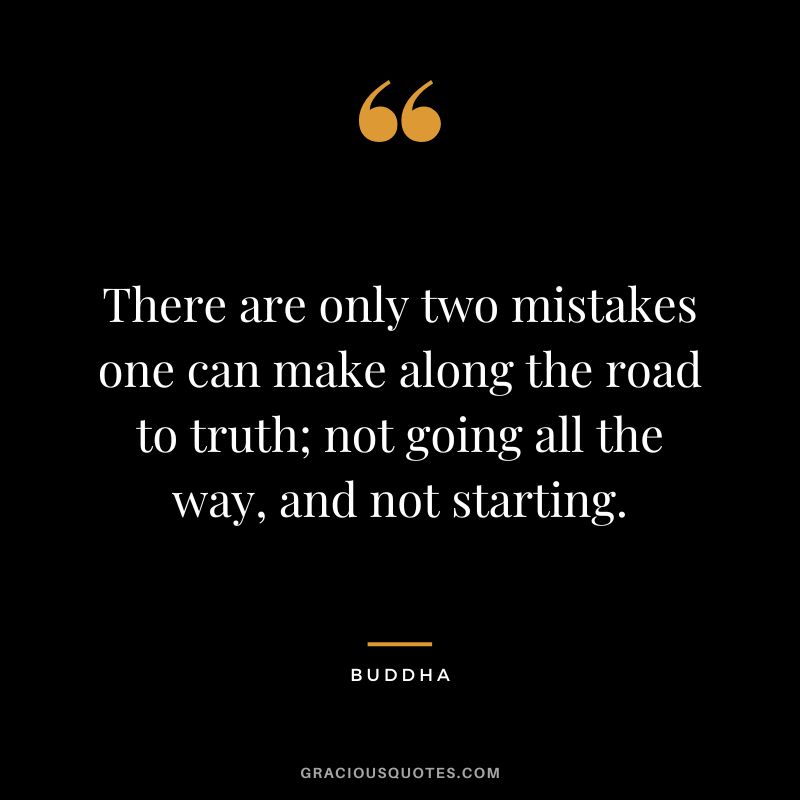 There are only two mistakes one can make along the road to truth; not going all the way, and not starting.