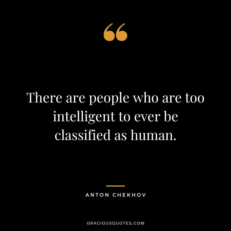 There are people who are too intelligent to ever be classified as human.