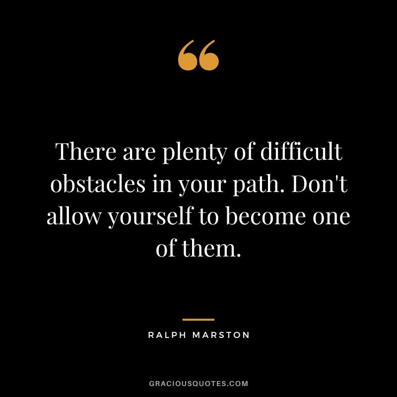 There are plenty of difficult obstacles in your path. Don't allow yourself to become one of them. - Ralph Marston