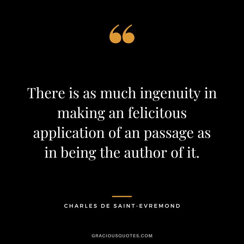 There is as much ingenuity in making an felicitous application of an passage as in being the author of it. - Charles de Saint-Evremond