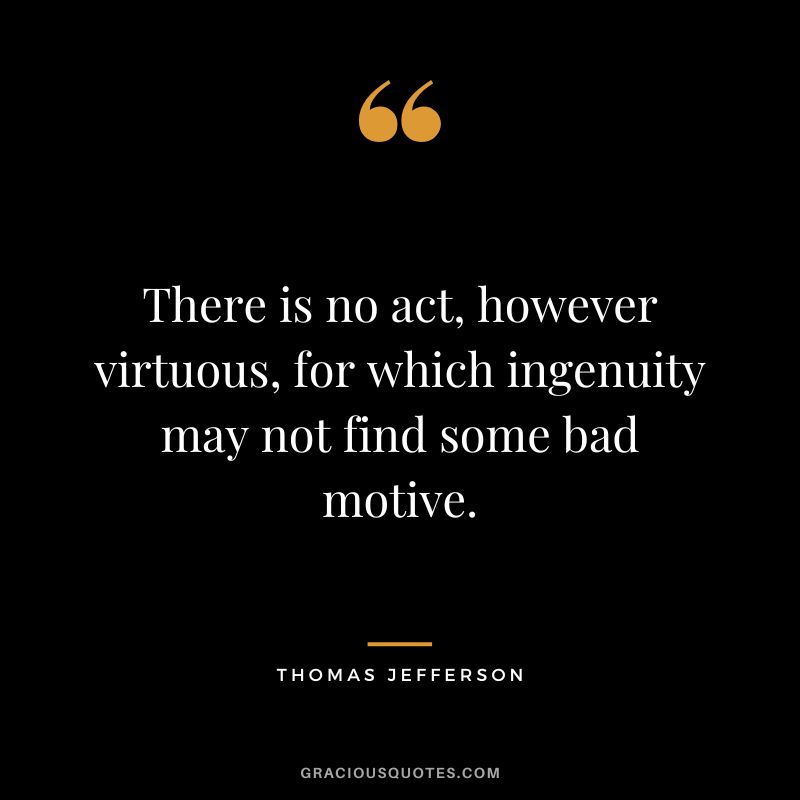 There is no act, however virtuous, for which ingenuity may not find some bad motive. - Thomas Jefferson