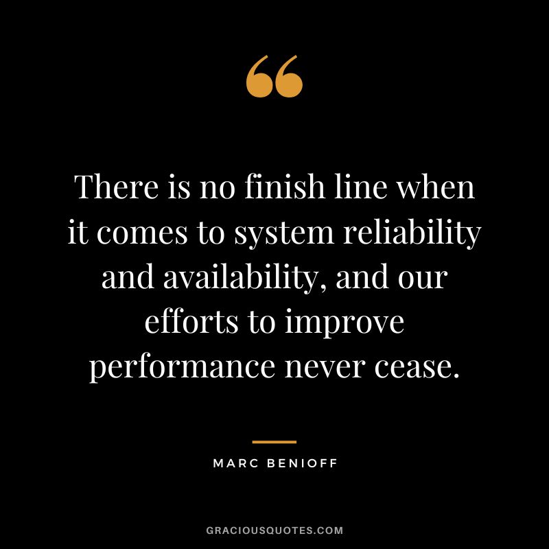 There is no finish line when it comes to system reliability and availability, and our efforts to improve performance never cease. - Marc Benioff