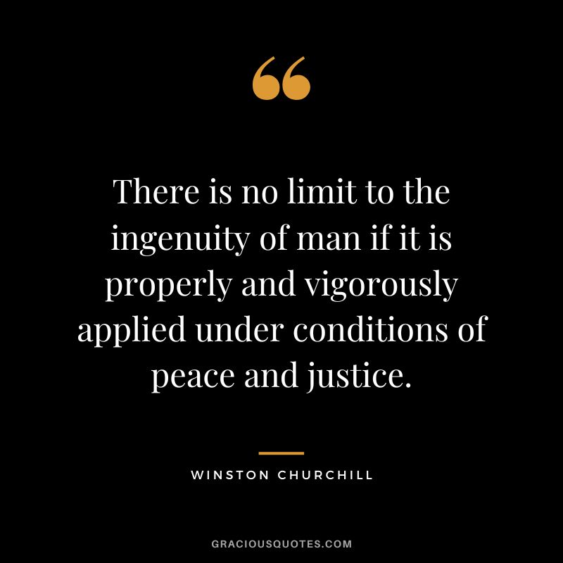 There is no limit to the ingenuity of man if it is properly and vigorously applied under conditions of peace and justice. - Winston Churchill