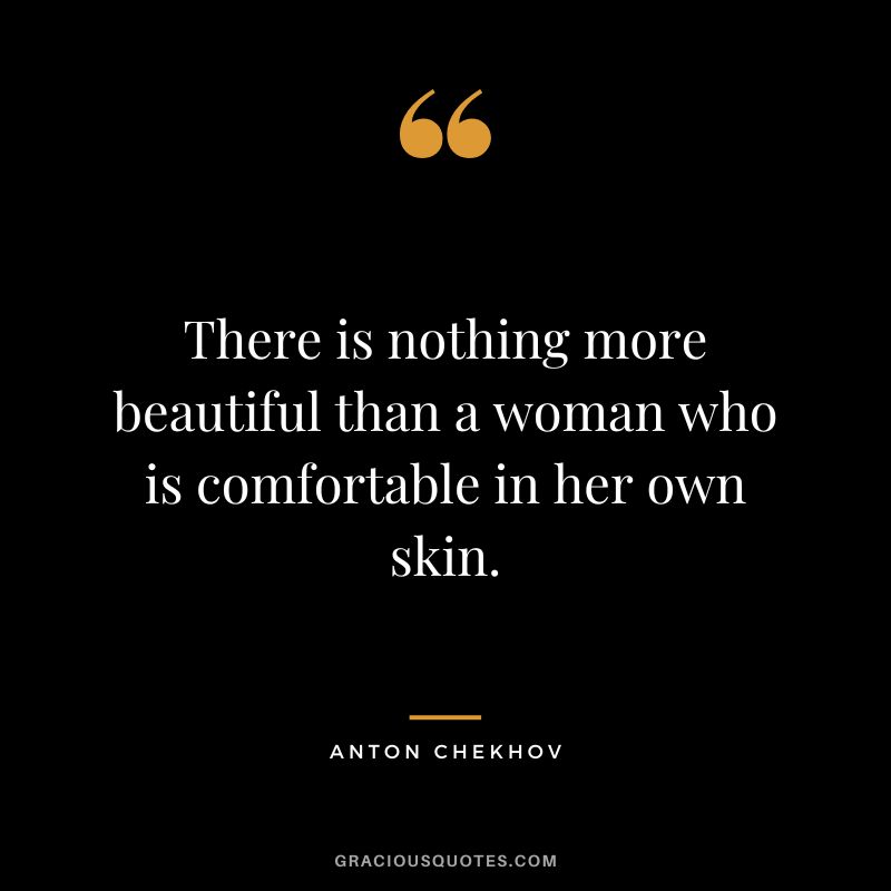 There is nothing more beautiful than a woman who is comfortable in her own skin.