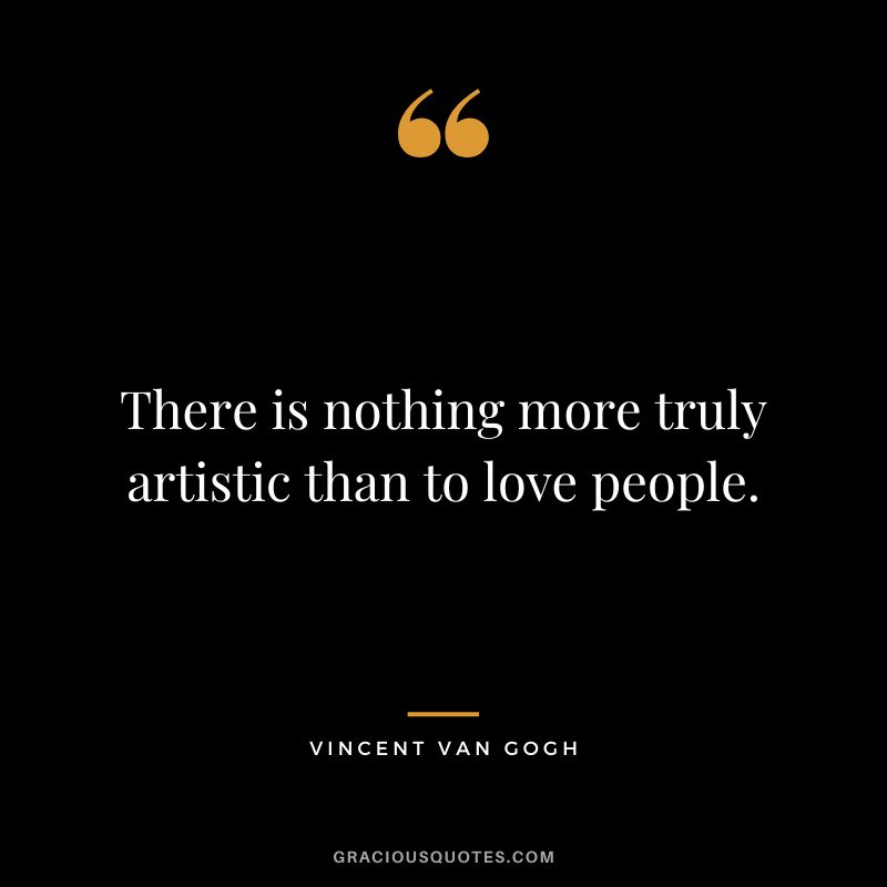 There is nothing more truly artistic than to love people. - Vincent van Gogh
