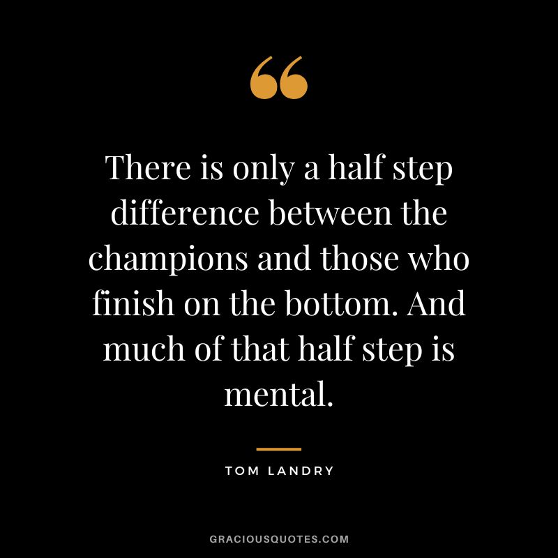 There is only a half step difference between the champions and those who finish on the bottom. And much of that half step is mental.