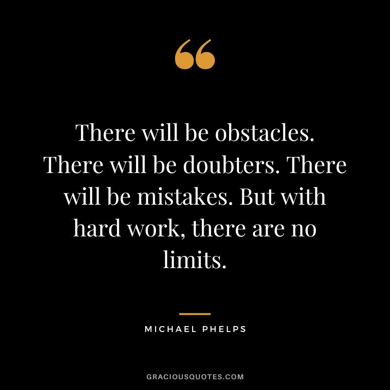 There will be obstacles. There will be doubters. There will be mistakes. But with hard work, there are no limits. - Michael Phelps