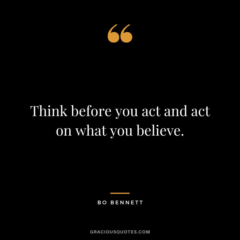 Think before you act and act on what you believe.