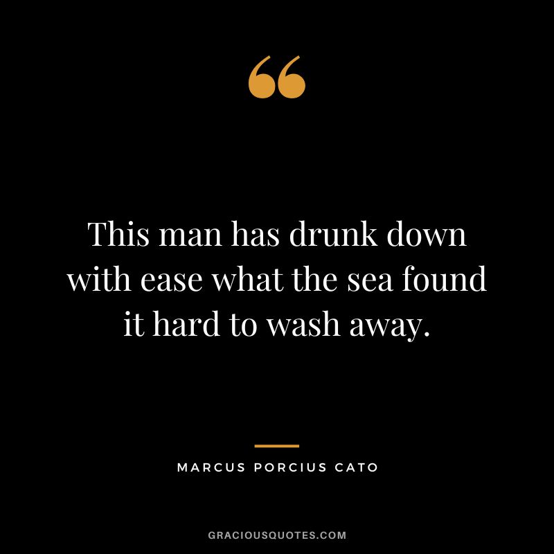 This man has drunk down with ease what the sea found it hard to wash away.