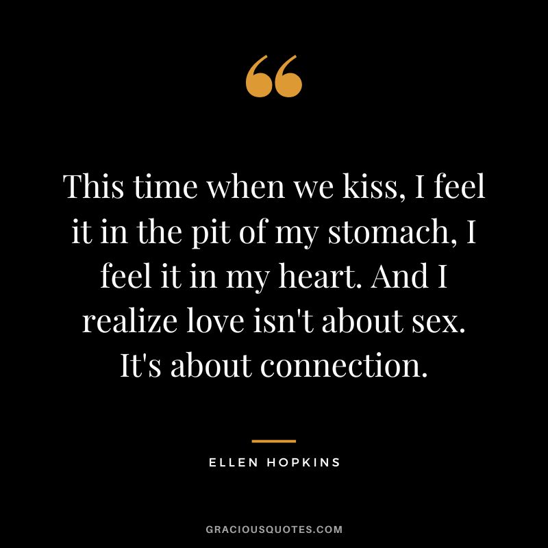 This time when we kiss, I feel it in the pit of my stomach, I feel it in my heart. And I realize love isn't about sex. It's about connection.