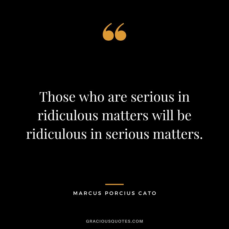 Those who are serious in ridiculous matters will be ridiculous in serious matters.