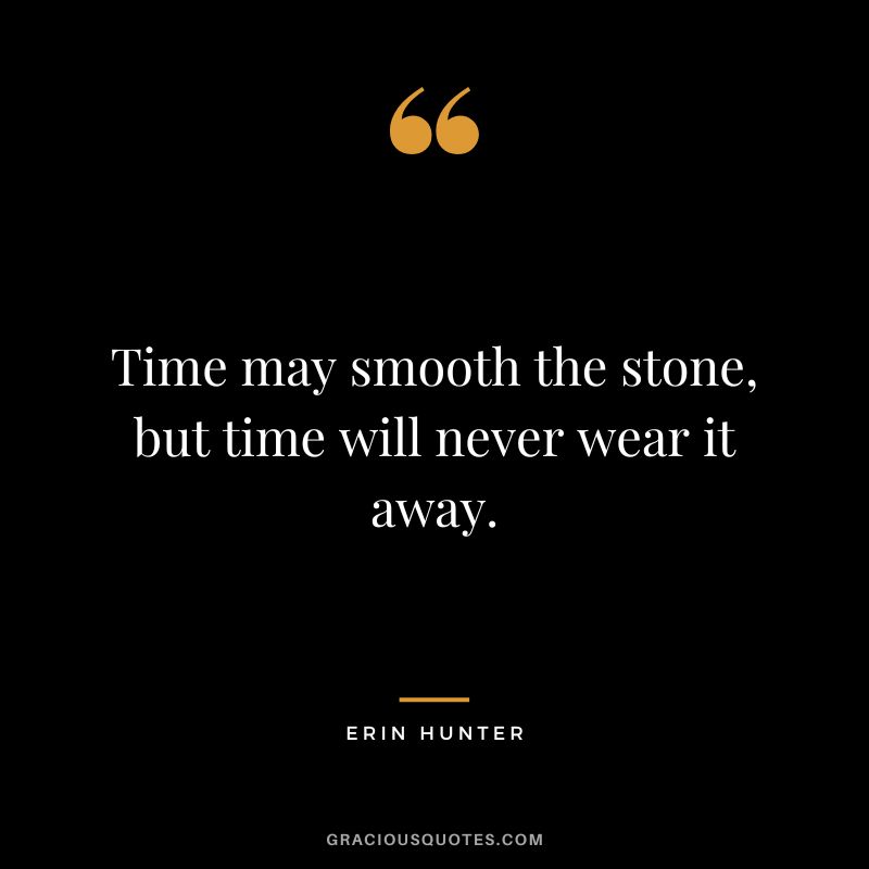Time may smooth the stone, but time will never wear it away.