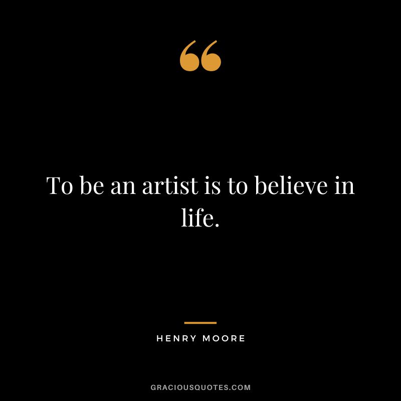 To be an artist is to believe in life. - Henry Moore