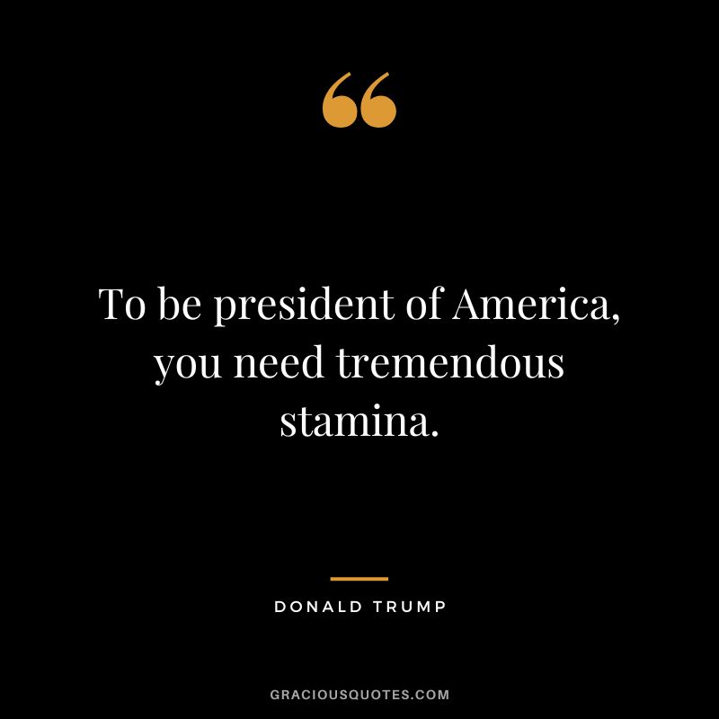 To be president of America, you need tremendous stamina. - Donald Trump