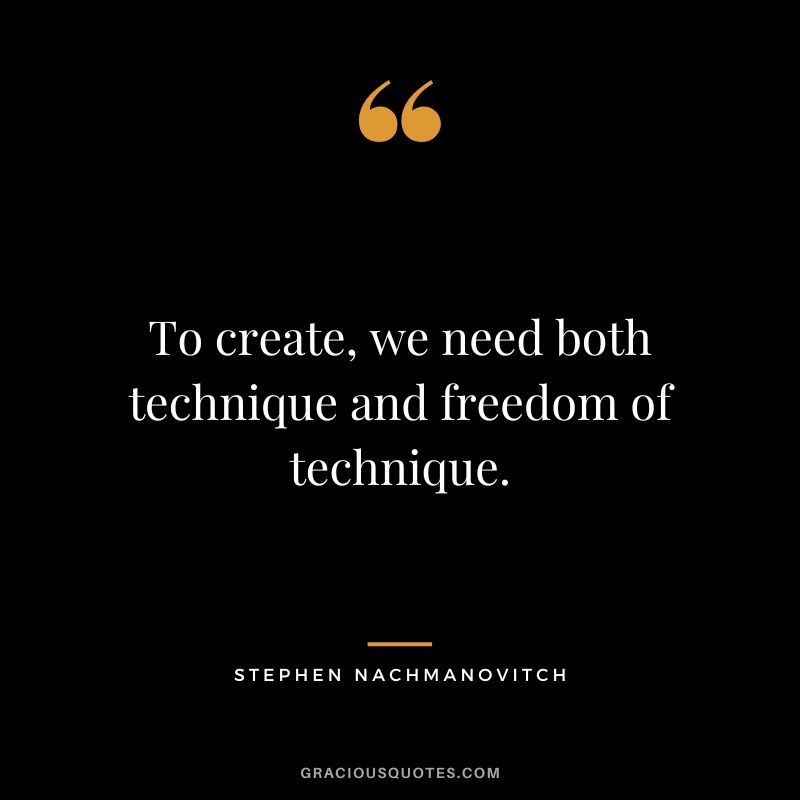To create, we need both technique and freedom of technique. - Stephen Nachmanovitch