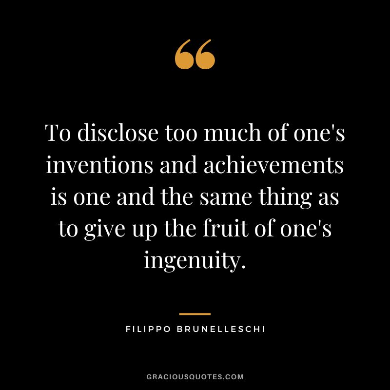 To disclose too much of one's inventions and achievements is one and the same thing as to give up the fruit of one's ingenuity. - Filippo Brunelleschi