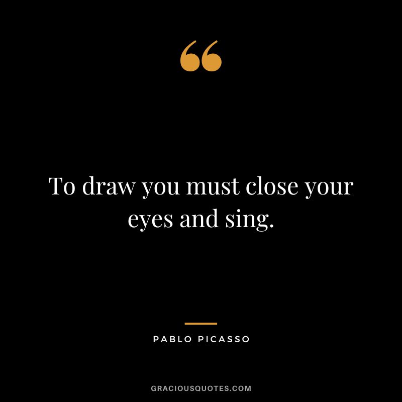 To draw you must close your eyes and sing. - Pablo Picasso