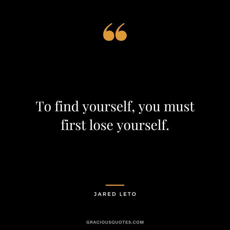 To find yourself, you must first lose yourself.