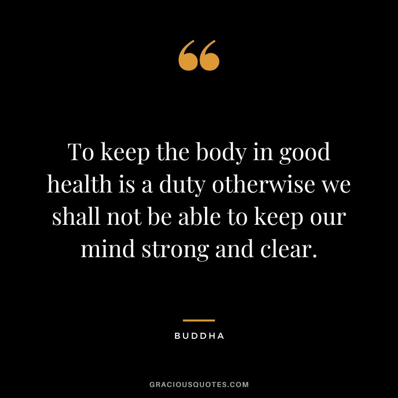 To keep the body in good health is a duty otherwise we shall not be able to keep our mind strong and clear.