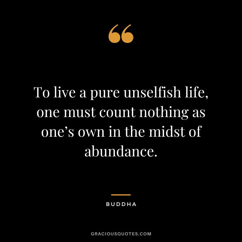 To live a pure unselfish life, one must count nothing as one’s own in the midst of abundance.