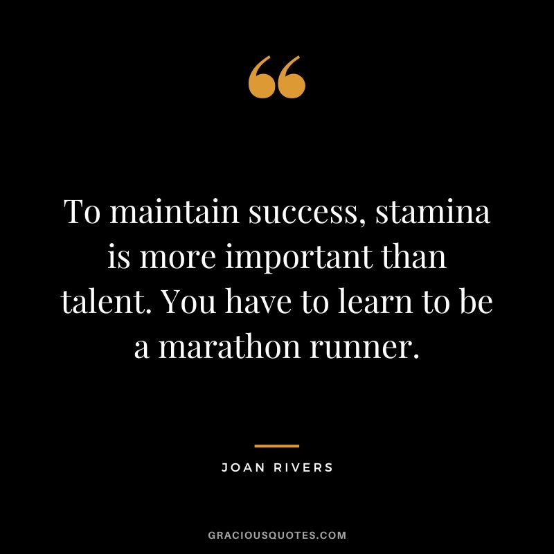 To maintain success, stamina is more important than talent. You have to learn to be a marathon runner. - Joan Rivers