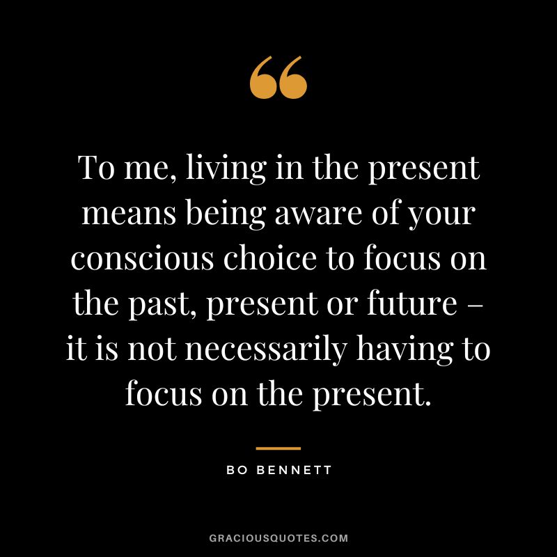 To me, living in the present means being aware of your conscious choice to focus on the past, present or future – it is not necessarily having to focus on the present.