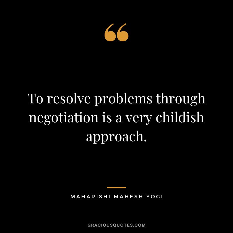 To resolve problems through negotiation is a very childish approach.