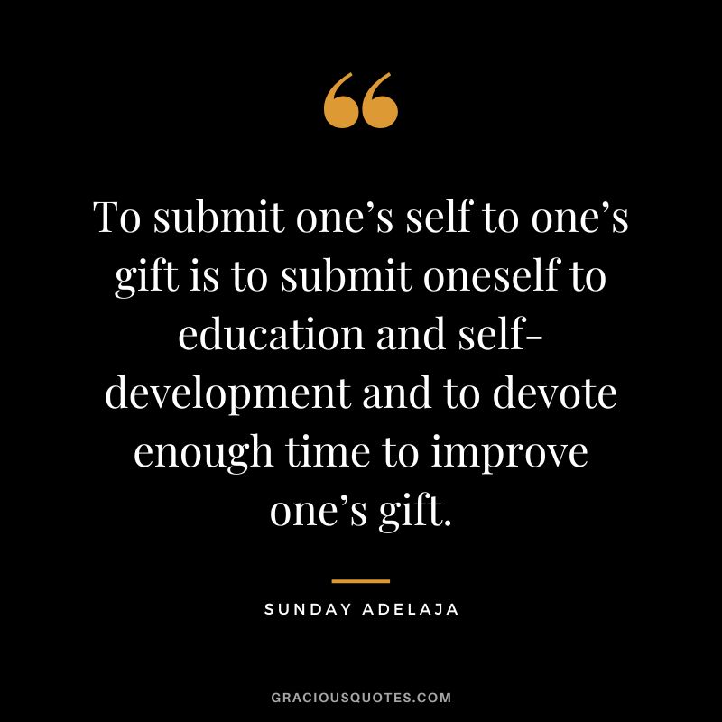 To submit one’s self to one’s gift is to submit oneself to education and self-development and to devote enough time to improve one’s gift. - Sunday Adelaja