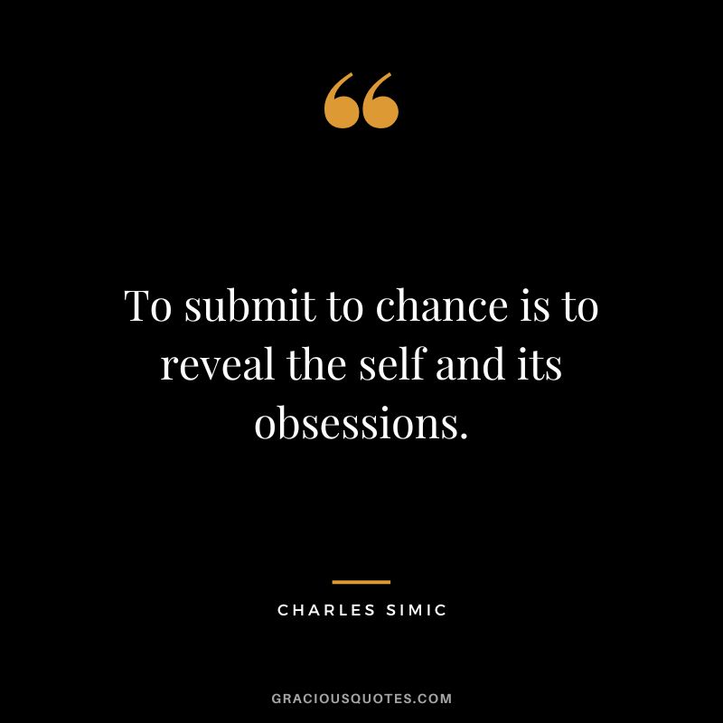 To submit to chance is to reveal the self and its obsessions. - Charles Simic