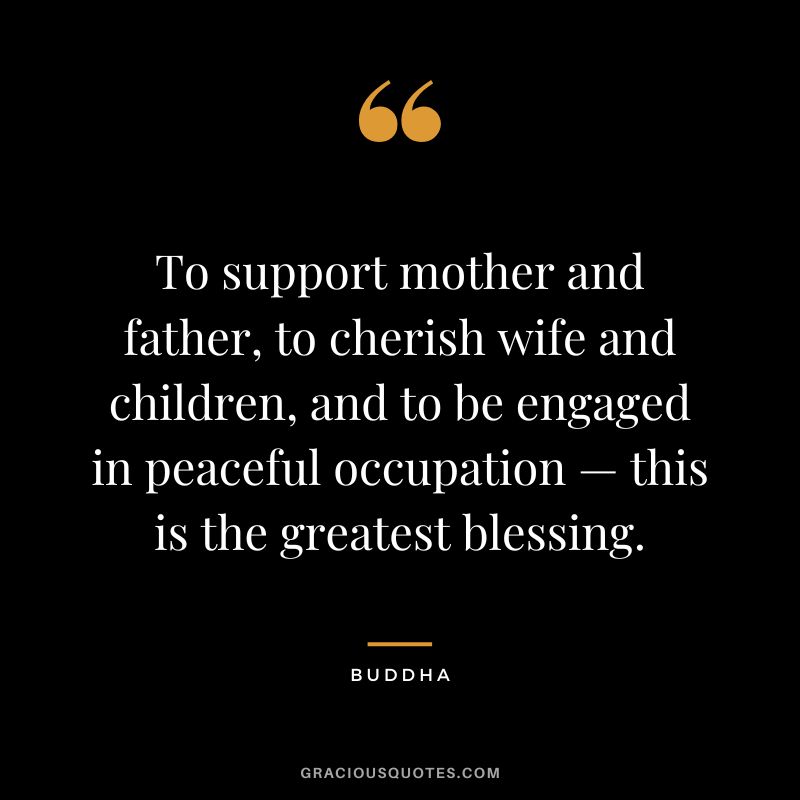 To support mother and father, to cherish wife and children, and to be engaged in peaceful occupation — this is the greatest blessing.