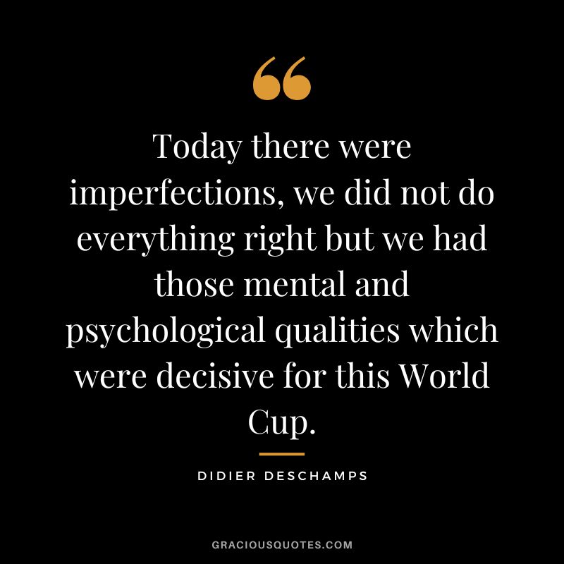 Today there were imperfections, we did not do everything right but we had those mental and psychological qualities which were decisive for this World Cup.