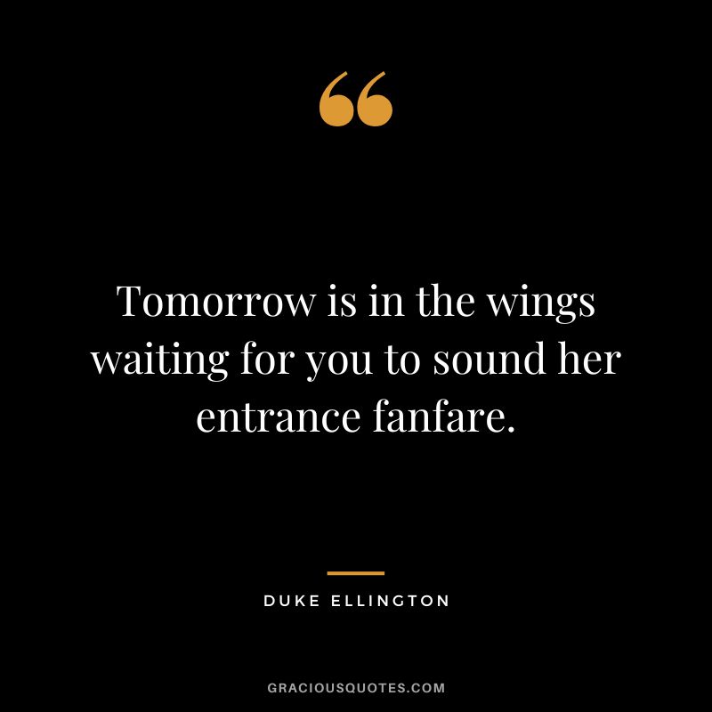 Tomorrow is in the wings waiting for you to sound her entrance fanfare.