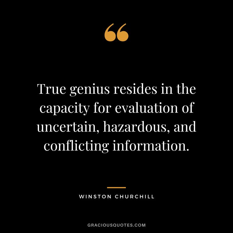 True genius resides in the capacity for evaluation of uncertain, hazardous, and conflicting information. - Winston Churchill