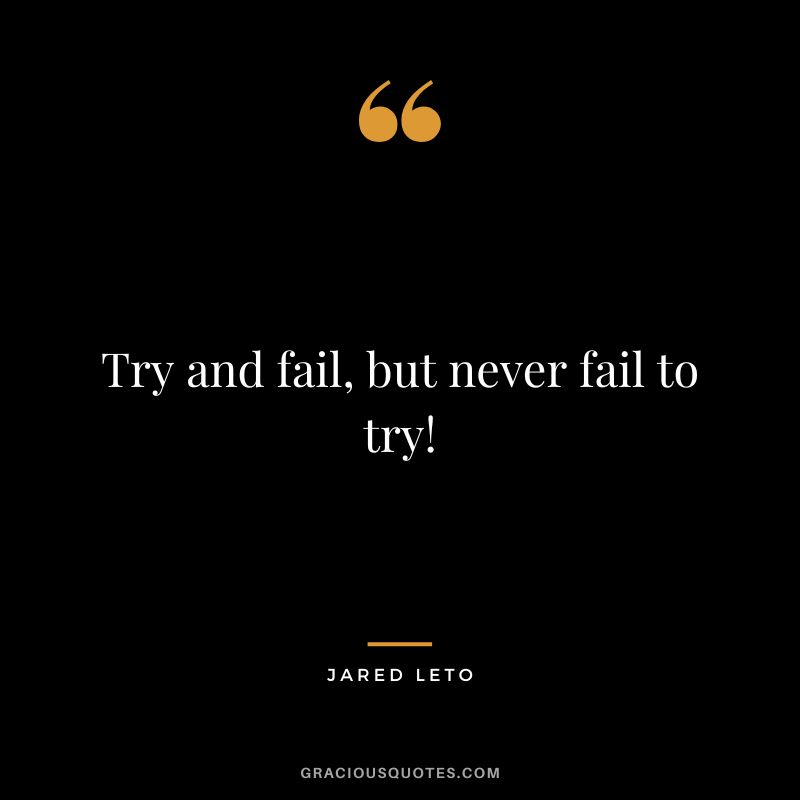 Try and fail, but never fail to try!