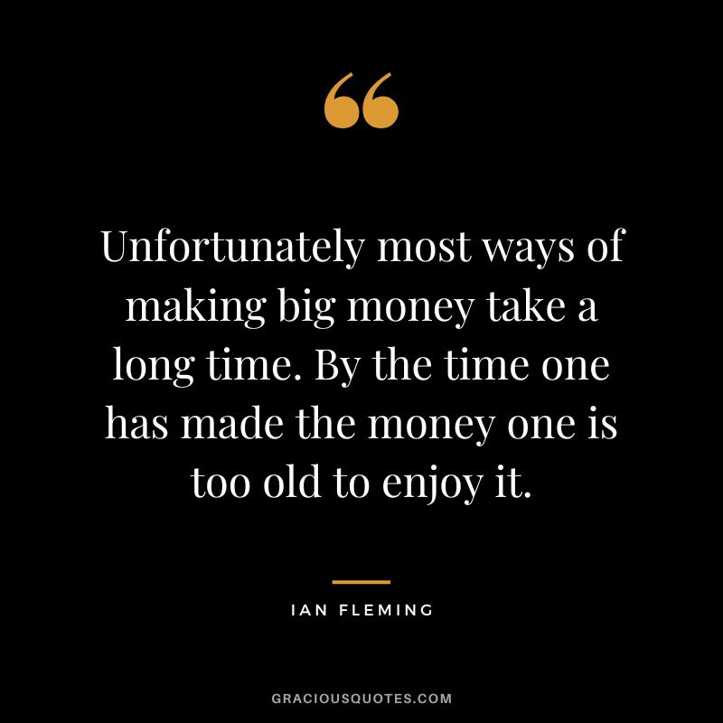 Unfortunately most ways of making big money take a long time. By the time one has made the money one is too old to enjoy it.