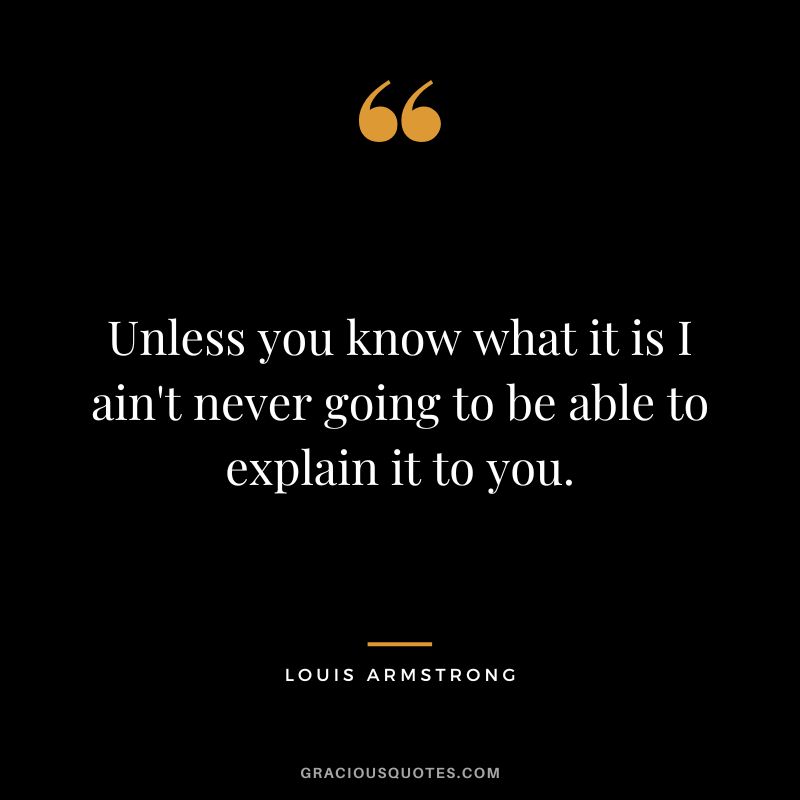 Unless you know what it is I ain't never going to be able to explain it to you.