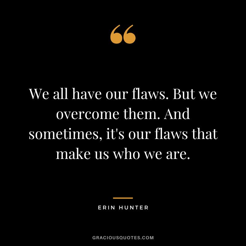 We all have our flaws. But we overcome them. And sometimes, it's our flaws that make us who we are.